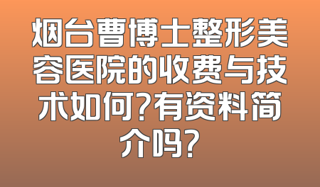 烟台曹博士整形美容医院的收费与技术如何？有资料简介吗？