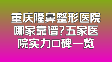 重庆隆鼻整形医院哪家靠谱？五家医院实力口碑一览