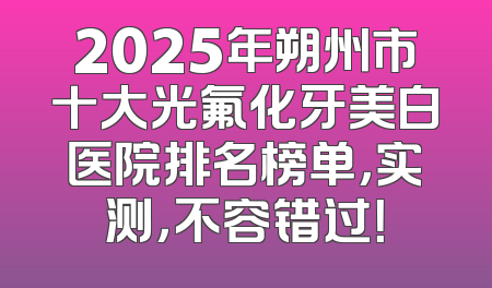 2025年朔州市十大光氟化牙美白医院排名榜单，实测，不容错过！