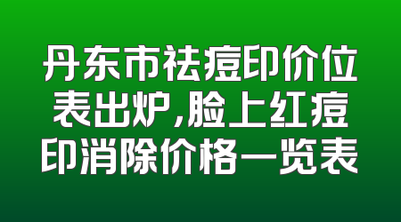 丹东市祛痘印价位表出炉，脸上红痘印消除价格一览表