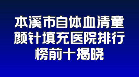 本溪市自体血清童颜针填充医院排行榜前十揭晓