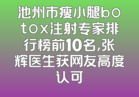 池州市瘦小腿botox注射专家排行榜前10名，张辉医生获网友高度认可