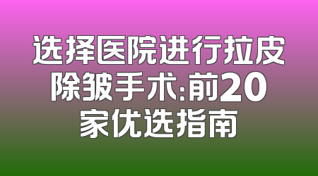 选择医院进行拉皮除皱手术：前20家优选指南