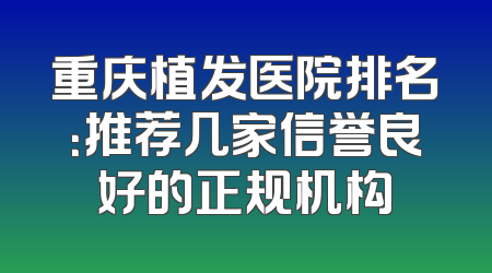 重庆植发医院排名：推荐几家信誉良好的正规机构