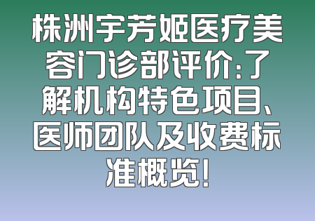 株洲宇芳姬医疗美容门诊部评价：了解机构特色项目、医师团队及收费标准概览！