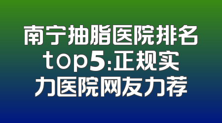 南宁抽脂医院排名top5：正规实力医院网友力荐