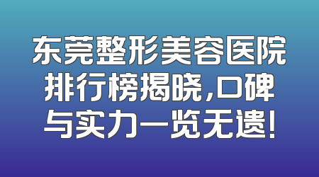 东莞整形美容医院排行榜揭晓，口碑与实力一览无遗！