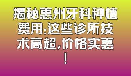 揭秘惠州牙科种植费用：这些诊所技术高超，价格实惠！