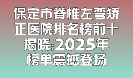 保定市脊椎左弯矫正医院排名榜前十揭晓：2025年榜单震撼登场