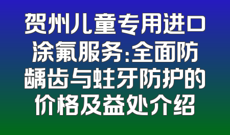 贺州儿童专用进口涂氟服务：全面防龋齿与蛀牙防护的价格及益处介绍