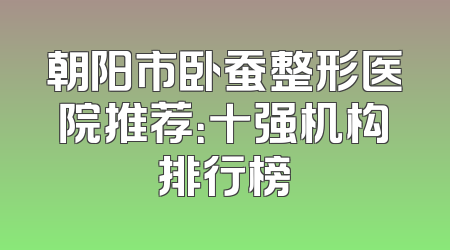 朝阳市卧蚕整形医院推荐：十强机构排行榜