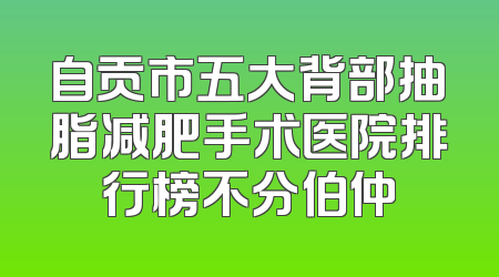 自贡市五大背部抽脂减肥手术医院排行榜不分伯仲