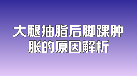 大腿抽脂后脚踝肿胀的原因解析
