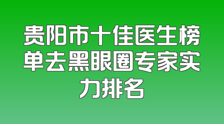 贵阳市十佳医生榜单去黑眼圈专家实力排名