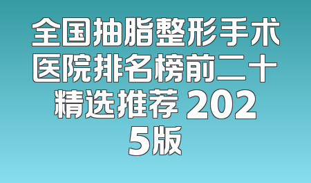全国抽脂整形手术医院排名榜前二十精选推荐 2025版