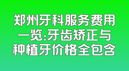 郑州牙科服务费用一览：牙齿矫正与种植牙价格全包含