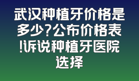 武汉种植牙价格是多少？公布价格表！诉说种植牙医院选择