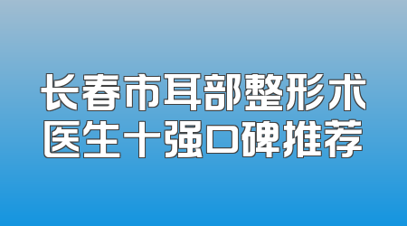 长春市耳部整形术医生十强口碑推荐