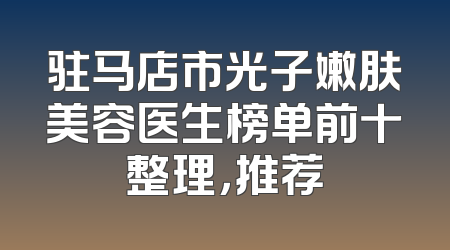 驻马店市光子嫩肤美容医生榜单前十整理，推荐