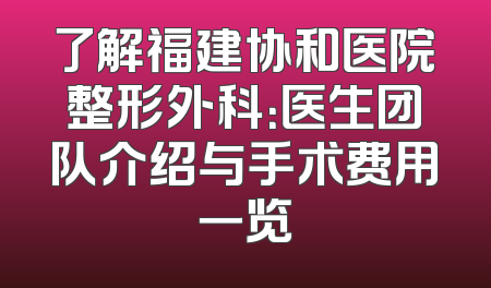 了解福建协和医院整形外科：医生团队介绍与手术费用一览