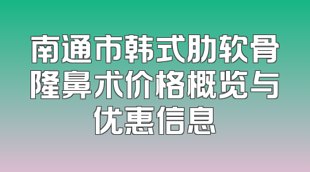 南通市韩式肋软骨隆鼻术价格概览与优惠信息