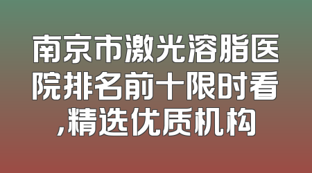 南京市激光溶脂医院排名前十限时看，精选优质机构