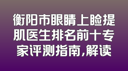 衡阳市眼睛上睑提肌医生排名前十专家评测指南，解读
