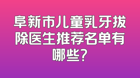 阜新市儿童乳牙拔除医生推荐名单有哪些？