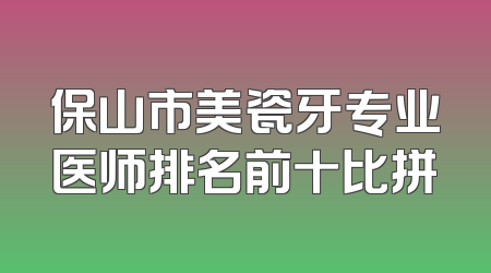 保山市美瓷牙专业医师排名前十比拼