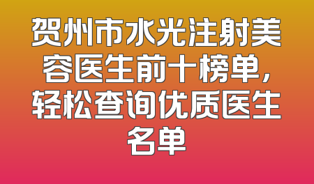 贺州市水光注射美容医生前十榜单，轻松查询优质医生名单
