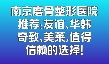 南京磨骨整形医院推荐：友谊、华韩奇致、美莱，值得信赖的选择！