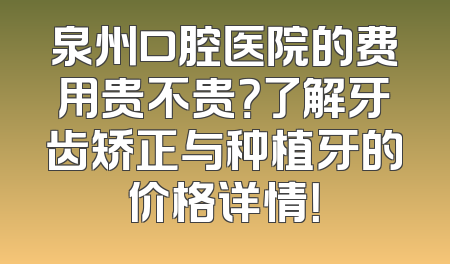 泉州口腔医院的费用贵不贵？了解牙齿矫正与种植牙的价格详情！