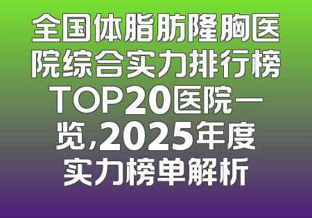 全国体脂肪隆胸医院综合实力排行榜TOP20医院一览，2025年度实力榜单解析