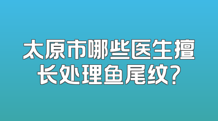 太原市哪些医生擅长处理鱼尾纹？