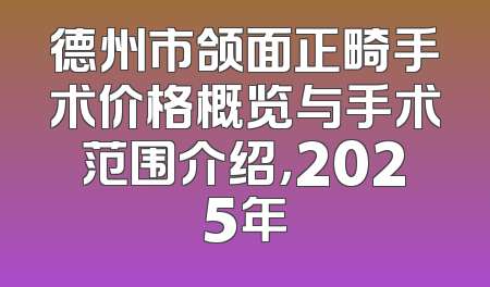 德州市颌面正畸手术价格概览与手术范围介绍，2025年
