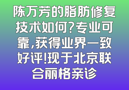 陈万芳的脂肪修复技术如何？专业可靠，获得业界一致好评！现于北京联合丽格亲诊