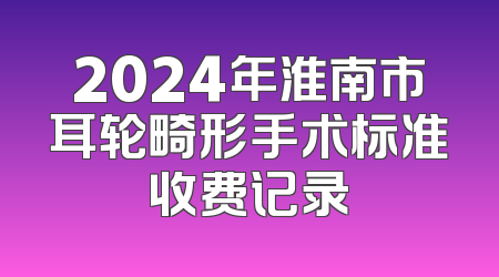 2024年淮南市耳轮畸形手术标准收费记录