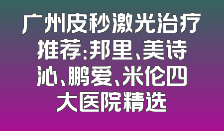 广州皮秒激光治疗推荐：邦里、美诗沁、鹏爱、米伦四大医院精选