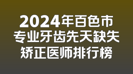 2024年百色市专业牙齿先天缺失矫正医师排行榜