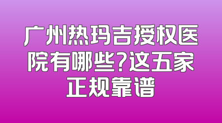 广州热玛吉授权医院有哪些？这五家正规靠谱