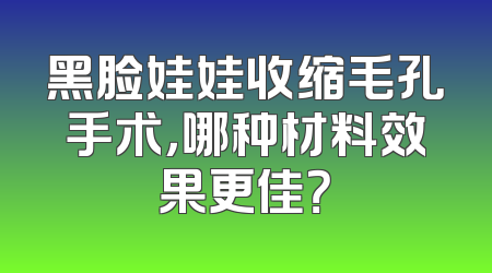 黑脸娃娃收缩毛孔手术，哪种材料效果更佳？