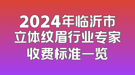 2024年临沂市立体纹眉行业专家收费标准一览