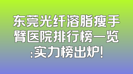 东莞光纤溶脂瘦手臂医院排行榜一览：实力榜出炉！