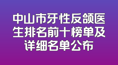 中山市牙性反颌医生排名前十榜单及详细名单公布