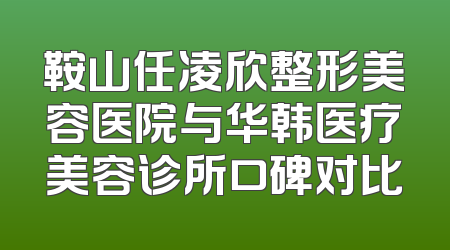 鞍山任凌欣整形美容医院与华韩医疗美容诊所口碑对比