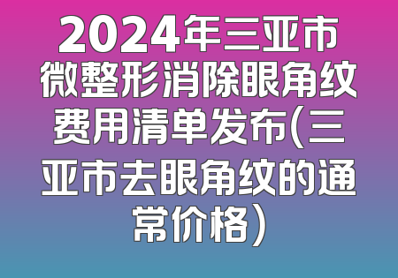 2024年三亚市微整形消除眼角纹费用清单发布（三亚市去眼角纹的通常价格）