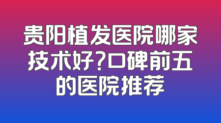 贵阳植发医院哪家技术好？口碑前五的医院推荐