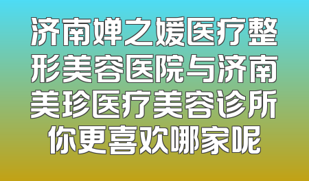 济南婵之媛医疗整形美容医院与济南美珍医疗美容诊所你更喜欢哪家呢