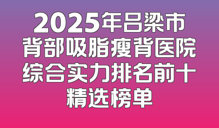 2025年吕梁市背部吸脂瘦背医院综合实力排名前十精选榜单