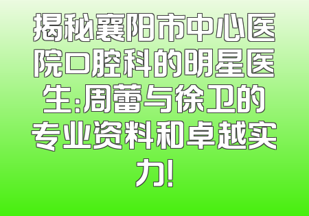 揭秘襄阳市中心医院口腔科的明星医生：周蕾与徐卫的专业资料和卓越实力！